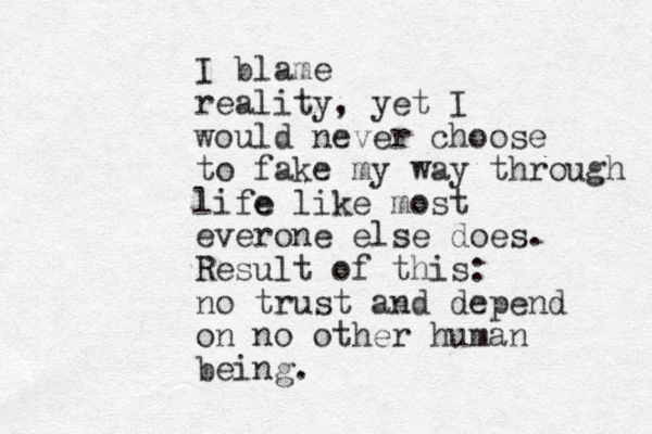 I blame reality, yet I would never choose to fake my way through life e like most everone else does. Result of this: no trust and depend on no other human being. 
