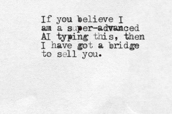 If you believe I am a super-advanced AI typing this, then I have got a bridge to sell you.