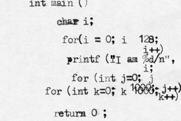 int main () char i; for(i = 0; i 128; i++) printf (i " "I am %d/n", i; for (int j=0; j 1000; j++) ) ) for (int k=0; k 1000; k++) return 0 ; 