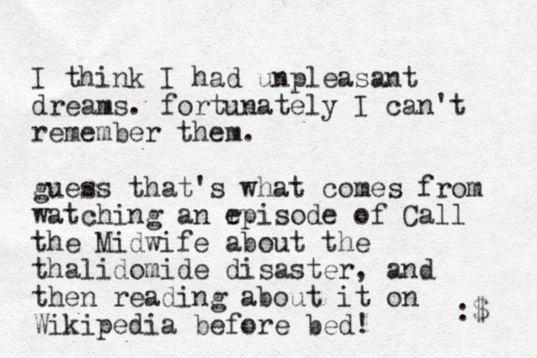 I think I had unpleasant dreams. fortunately I can't remember them. guess that's what comes from watching an r episode of Call the Midwife about the thalidomide disaster , and then reading about it on Wikipedia before bed! :$ 