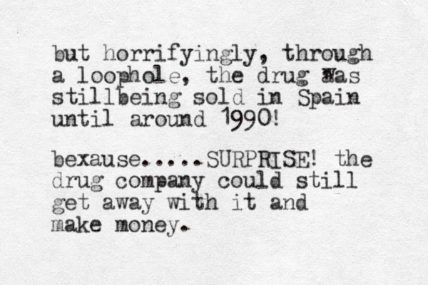 but horrifyingly, through a loophole, the drug aas stillbeing sold in Spain until around 1990! w bexause.....SURPRISE! the drug company could still get away with it and make money.