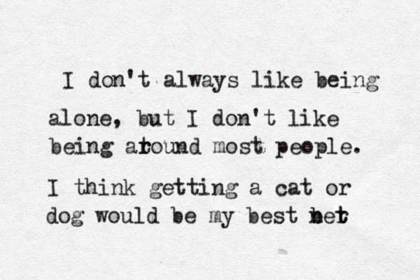 I don't always like being alone, but I don't like being at r round most people. I think getting a cat or dog would be my best n b ber t t 