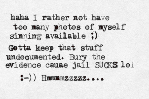 haha I rather not have too many photos of myself sinning available ;) Gotta keep that stuff undocumented. Bury the evidence cauae jail SUCKS lol :-)) Hmmmmzzzzz....