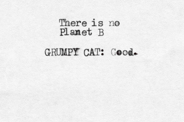 There is no Planet B GRUMPY CAT: Good.