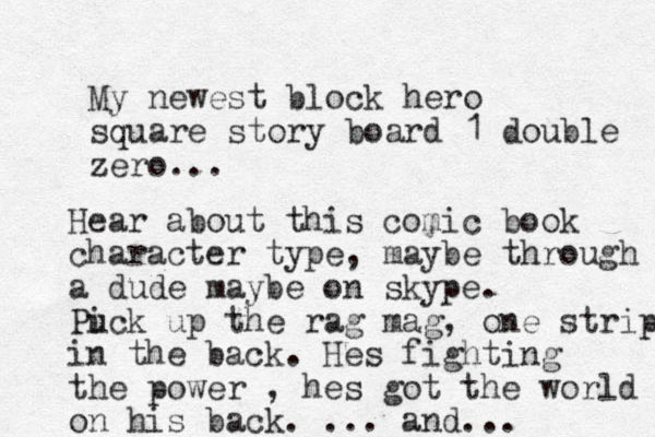 My newest block hero square story board 1 double zero... Hea r about this comic book character type, maybe through a dude maybe on skype. Puck i up the rag mag, one strip in the back. Hes fighting the power , hes got the world on his back. ... and...