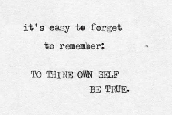 it's easy to forget to remember: TO THINE OWN SELF BE TRUE. 