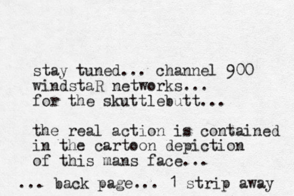 stay tuned... channel 900 windstaR networks... for the skuttlebutt... the real action is contained in the cartoon depiction of this mans face... ... back page... 1 strip away 