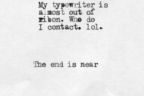 My typewriter is almost out of ribon. Who do I contact. lol. The end is near
