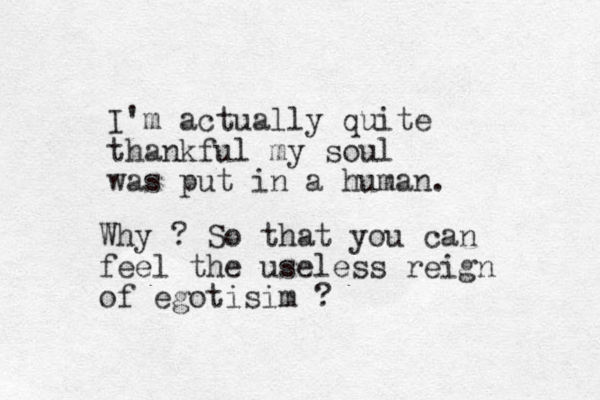 I'm actually quite thankful my soul was put in a human. Why ? So that you can feel the useless reign of egotisim ?