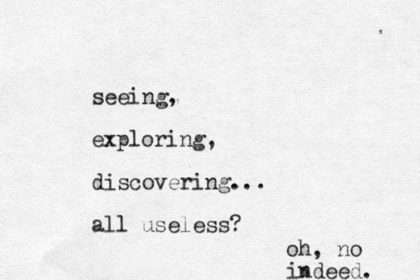 seeing, exploring, discovering... all useless? oh, no indeed. 