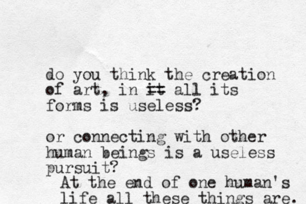 do you think the creation of art, in it == all its forms is useless? or connecting with other human beings is a useless pursuit? At the end of one human's life all these things are. 