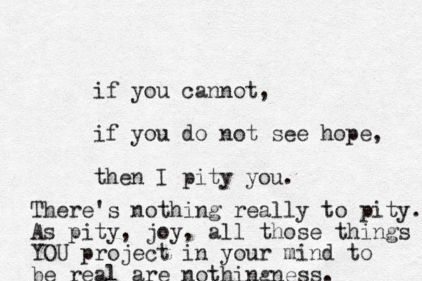 if you cannot, if you do not see hope, then I pity you. There's nothing really to pity. As pity, joy, all those things YO YOU project in your mind to be real are nothingness.