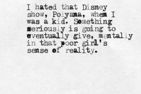 I hated that Disney show, Polyana, when I was a kid. Somethinv g seriously is going to w eventually give , mentally in that poor girl's sense of reality.