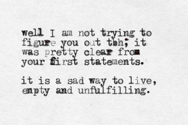 well I am not trying to figure you out tbh; it was pretty clear from your dirst f f statements. it is a sad way to live, enpty and unfulfilling.