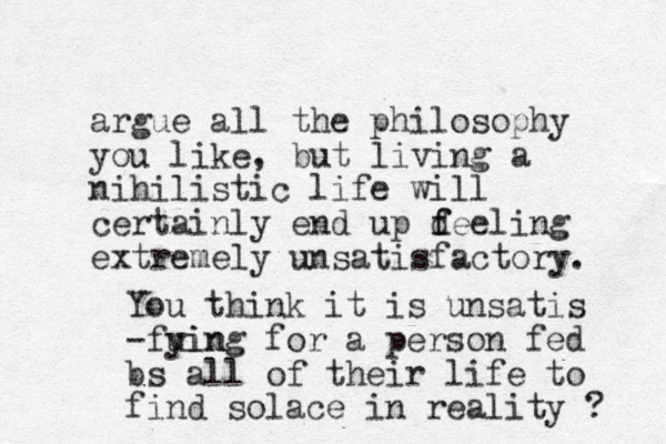 argue all the philosophy you like, but living a nihilistic life will certainly end up d f feeling extremely unsatisfactory. You think it is unsatis -fuin ying for a person fed bs all of their life to find solace in reality ? 