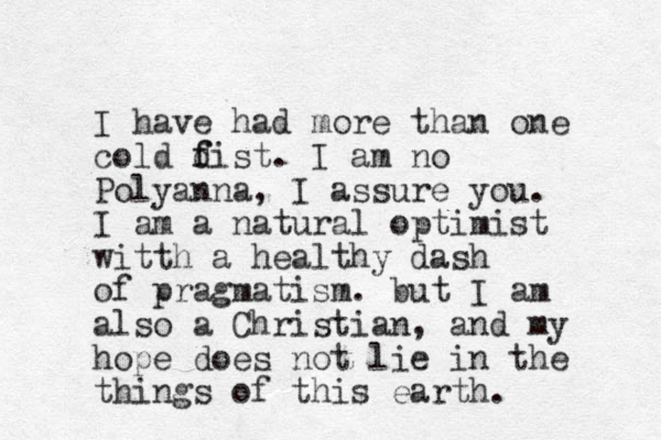 I have had more than one cold d f fist. I am no Polyanna, I assure you. I am a natural optimist witth a healthy dash of pragmatism. but I am also a Christian, and my hope does ot n lie in the things of this earth. 