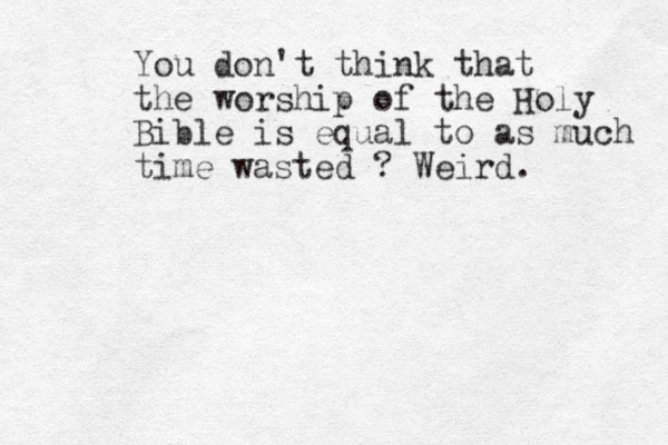 You don't think that the worship of the Holy Bible is equal to as much time wasted ? Weird. 