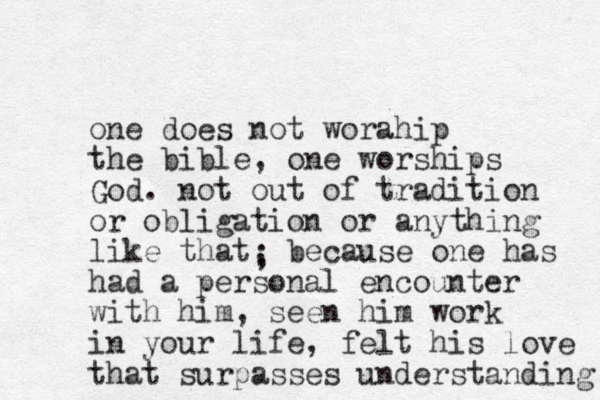 one does not worahip the bible, one worships God. not out of tradition or obligation or anything like that, because one has had a personal encounter with him, seen him work in your life, felt his love that surpasses understanding ; 
