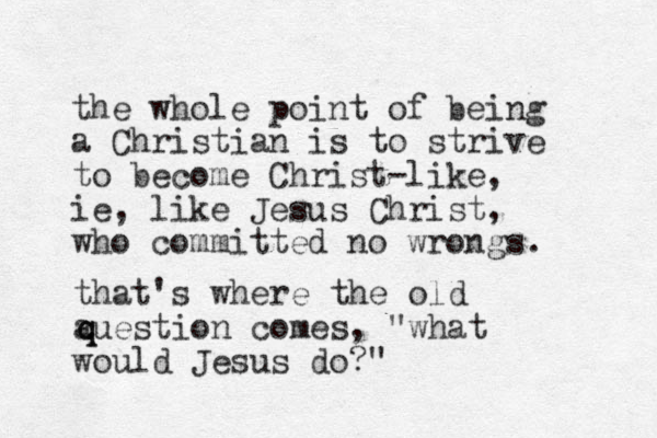 the whole point of being a Christian is to strive to become Christ-like, ie, like Jesus Christ, who committed no wrongs. that's where the old auestion comes, "what would Jesus do?" q q 