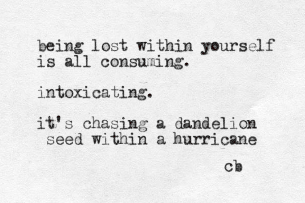 being lost within yourself is all consuming. intoxicating. it's chasing a dandelion seed within a hurricane cb 