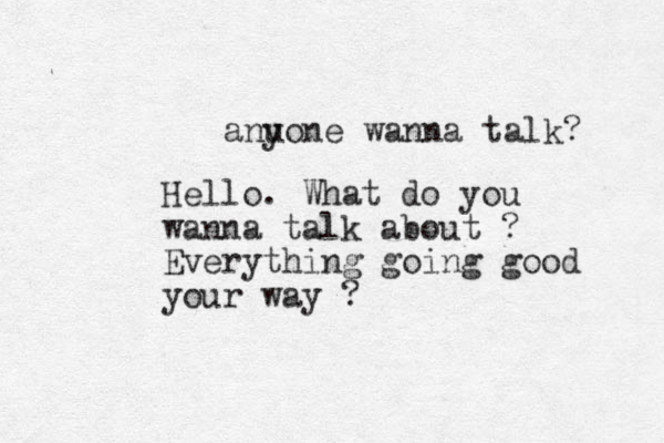 anu yone wanna talk? Hello. What do you wanna talk about ? Everything going good your way ?