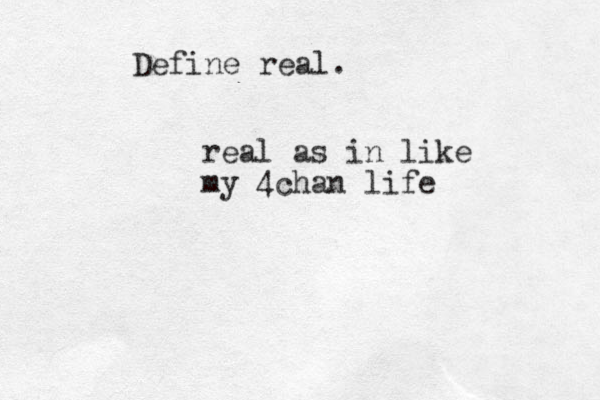 Define real. real as in like my 4chan life