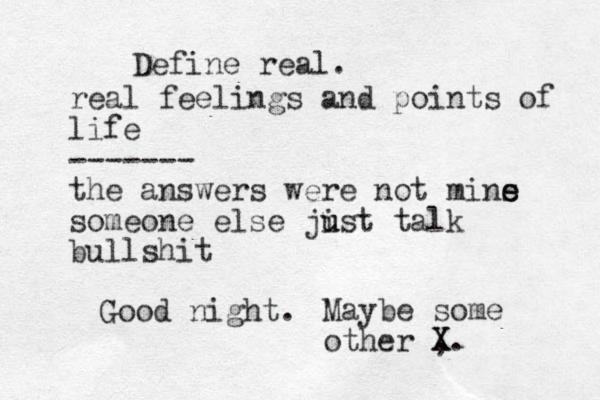 Define real. real feelings and points of life ------- the answers were not mins e e someone else jis u u t talk bullshit Good night. Maybe some other , X X.