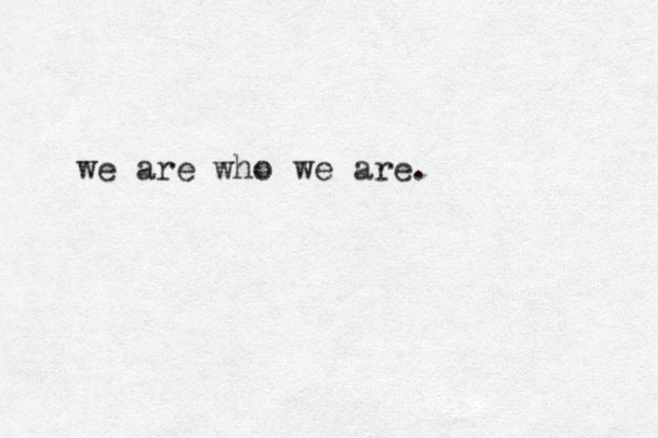 we are who we are.