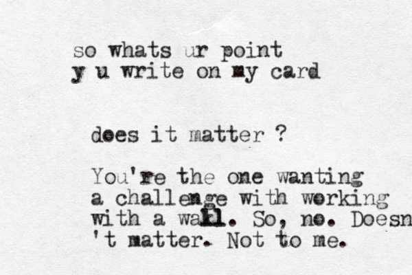 does it matter ? You're the one wanting a challenge with working with a wakl ll. So, no. Doesn't 't matter. Not to me. so whats ur point y u write on my card