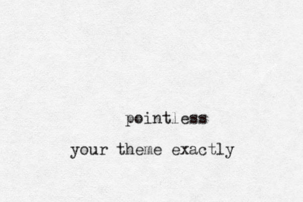 pointless your theme exactly