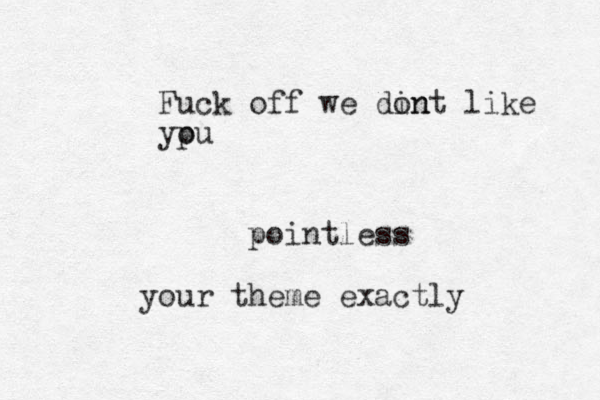 pointless your theme exactly Fuck off we din ont like ypu o