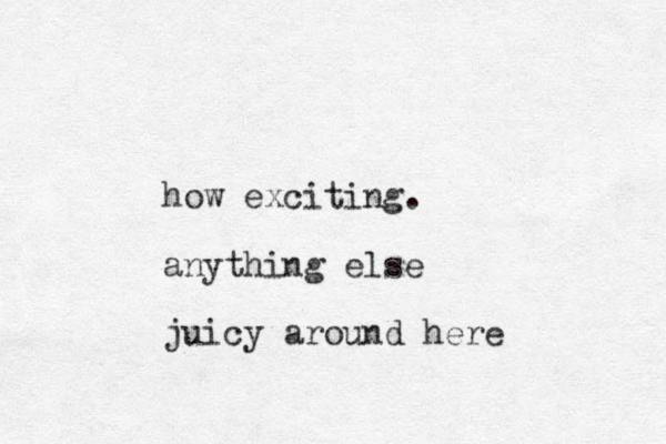 how exciting. anything else juicy around here