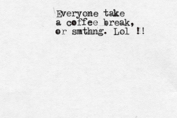 Everyone take a coffee break, or smthng. Lol !! 