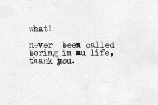 what! never been called boring in mu life, thank hou. y