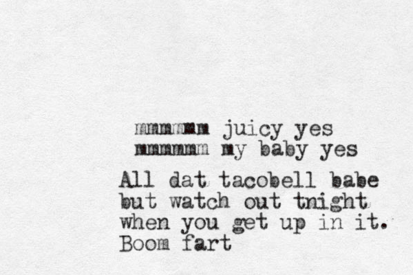 mmmmmm juicy yes mmmmmm my baby yes All dat tacobell babe but watch out tnight when you get up in it. Boom fart 
