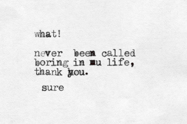 what! never been called boring in mu life, thank hou. y sure
