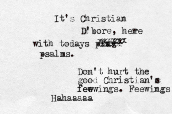 It's Christian D'bore, here with todays pla zzzzz xxxxx xxxxx xxxx psalms. Hahaaaaa Don't hurt the good Christian's few ew feewings. Feewings 