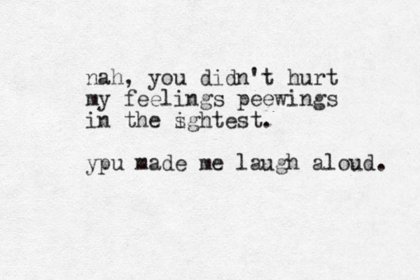 nah, you didn't hurt my feelings peewings in the s ightest. ypu made me laugh aloud. 