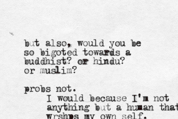 ut also b , would you be so bigoted towards a buddhist? or hindu? or muslim? probs not. I would because I'm not anything but a human that wrshps my own self. 