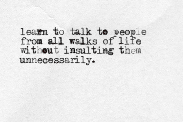 learn to talk to people from all walks of life without i sulting them unnecessarily. n n 