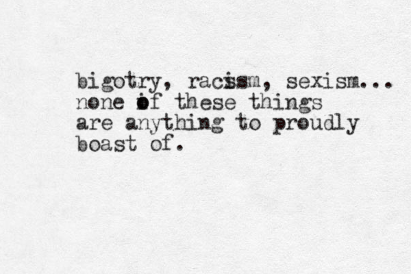 bigotry, racs ism, sexism... none if o o these things are anything to proudly boast of.