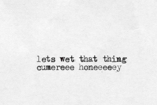 lets wet that thing cumereee honeeeeey