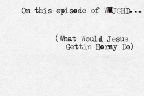 On this episode of WWJ GHD... (What Would Jesus Gettin Horny Do) 