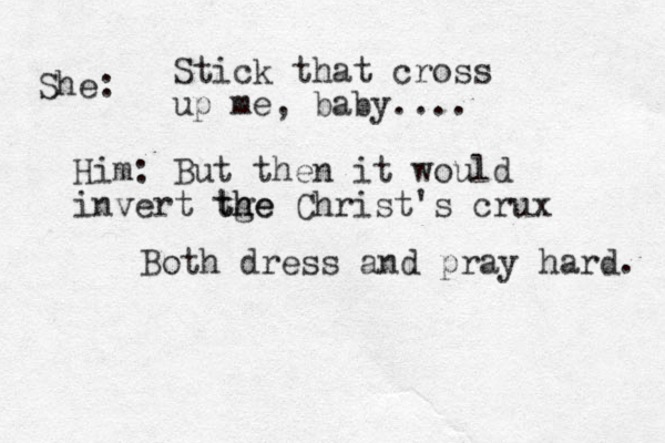 Stick that cross up me, baby.... Him: But then it would invert tge h the Christ's crux She: Both dress and pray hard. 