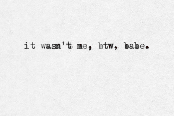 it wasn't me, btw, babe. 