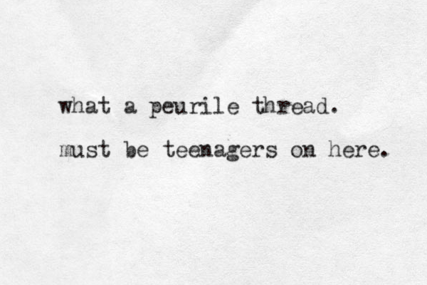 what a peurile thread. must be teenagers on here. 