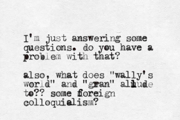 I'm just answering some questions. do you have a problem with that? also, what does "wally's world" and "gran" aluude l l to?? some doreign f f colloquie alism?