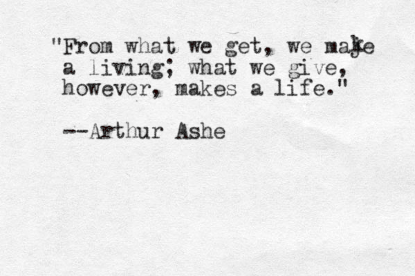 "From what we get, we maje a living; what we give, however, makes a life." --Arthur Ashe k 