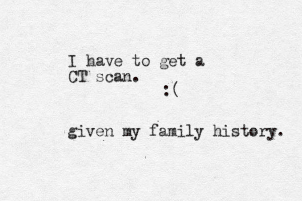 I have to get a CT scan. :( given my family history. 