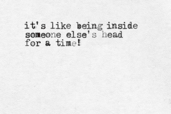 it's like being inside someone else's head for a time ! 